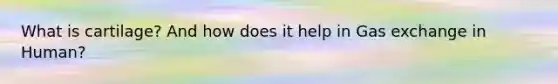What is cartilage? And how does it help in Gas exchange in Human?