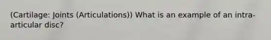 (Cartilage: Joints (Articulations)) What is an example of an intra-articular disc?