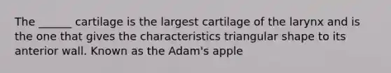 The ______ cartilage is the largest cartilage of the larynx and is the one that gives the characteristics triangular shape to its anterior wall. Known as the Adam's apple