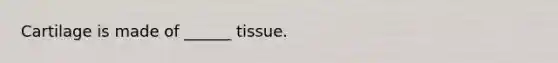 Cartilage is made of ______ tissue.