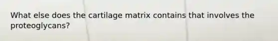 What else does the cartilage matrix contains that involves the proteoglycans?