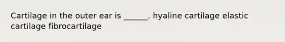 Cartilage in the outer ear is ______. hyaline cartilage elastic cartilage fibrocartilage