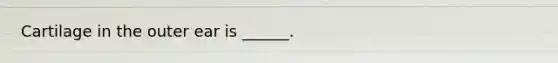 Cartilage in the outer ear is ______.