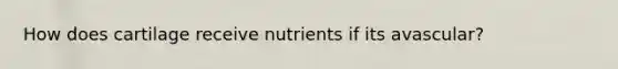 How does cartilage receive nutrients if its avascular?