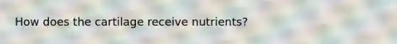 How does the cartilage receive nutrients?