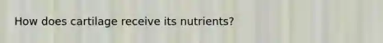 How does cartilage receive its nutrients?