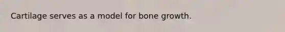 Cartilage serves as a model for bone growth.