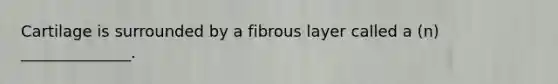 Cartilage is surrounded by a fibrous layer called a (n) ______________.