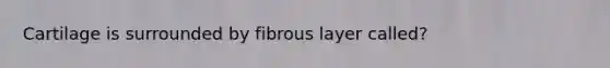 Cartilage is surrounded by fibrous layer called?