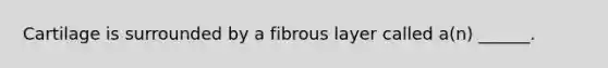 Cartilage is surrounded by a fibrous layer called a(n) ______.