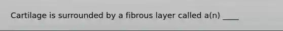 Cartilage is surrounded by a fibrous layer called a(n) ____