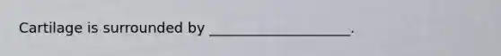 Cartilage is surrounded by ____________________.