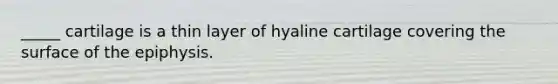 _____ cartilage is a thin layer of hyaline cartilage covering the surface of the epiphysis.