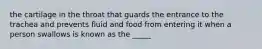 the cartilage in the throat that guards the entrance to the trachea and prevents fluid and food from entering it when a person swallows is known as the _____