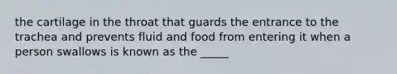 the cartilage in the throat that guards the entrance to the trachea and prevents fluid and food from entering it when a person swallows is known as the _____