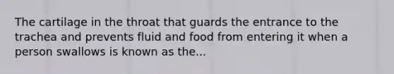 The cartilage in the throat that guards the entrance to the trachea and prevents fluid and food from entering it when a person swallows is known as the...