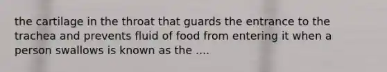 the cartilage in the throat that guards the entrance to the trachea and prevents fluid of food from entering it when a person swallows is known as the ....