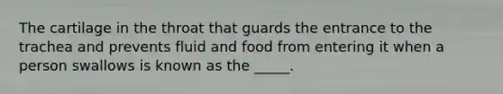 The cartilage in the throat that guards the entrance to the trachea and prevents fluid and food from entering it when a person swallows is known as the _____.