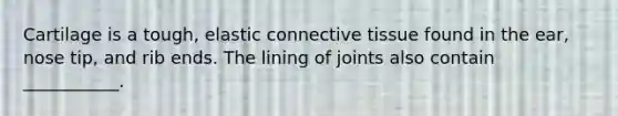 Cartilage is a tough, elastic connective tissue found in the ear, nose tip, and rib ends. The lining of joints also contain ___________.