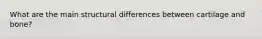 What are the main structural differences between cartilage and bone?