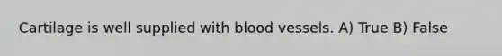 Cartilage is well supplied with blood vessels. A) True B) False