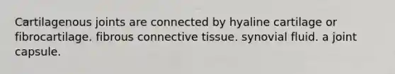 Cartilagenous joints are connected by hyaline cartilage or fibrocartilage. fibrous connective tissue. synovial fluid. a joint capsule.