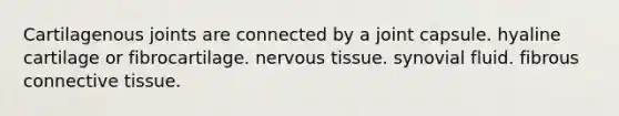 Cartilagenous joints are connected by a joint capsule. hyaline cartilage or fibrocartilage. nervous tissue. synovial fluid. fibrous connective tissue.