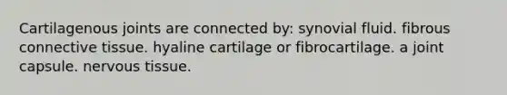 Cartilagenous joints are connected by: synovial fluid. fibrous connective tissue. hyaline cartilage or fibrocartilage. a joint capsule. nervous tissue.