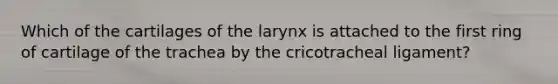 Which of the cartilages of the larynx is attached to the first ring of cartilage of the trachea by the cricotracheal ligament?