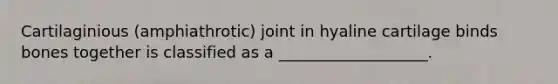 Cartilaginious (amphiathrotic) joint in hyaline cartilage binds bones together is classified as a ___________________.