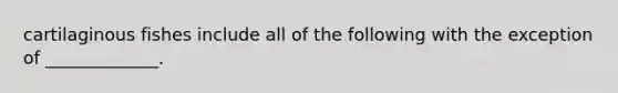 cartilaginous fishes include all of the following with the exception of _____________.