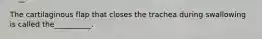The cartilaginous flap that closes the trachea during swallowing is called the__________.