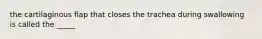 the cartilaginous flap that closes the trachea during swallowing is called the _____