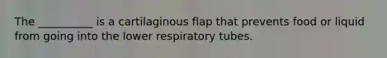 The __________ is a cartilaginous flap that prevents food or liquid from going into the lower respiratory tubes.