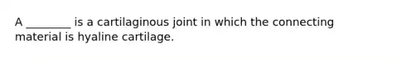 A ________ is a cartilaginous joint in which the connecting material is hyaline cartilage.