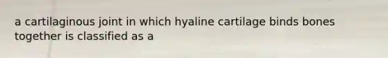 a cartilaginous joint in which hyaline cartilage binds bones together is classified as a