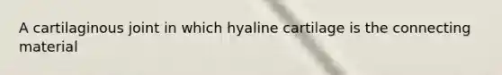 A cartilaginous joint in which hyaline cartilage is the connecting material