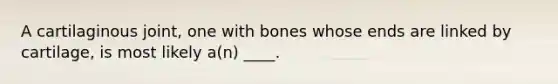 A cartilaginous joint, one with bones whose ends are linked by cartilage, is most likely a(n) ____.