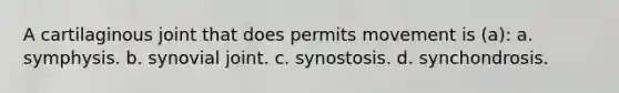 A cartilaginous joint that does permits movement is (a): a. symphysis. b. synovial joint. c. synostosis. d. synchondrosis.