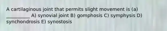 A cartilaginous joint that permits slight movement is (a) __________ A) synovial joint B) gomphosis C) symphysis D) synchondrosis E) synostosis