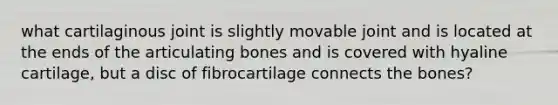 what cartilaginous joint is slightly movable joint and is located at the ends of the articulating bones and is covered with hyaline cartilage, but a disc of fibrocartilage connects the bones?