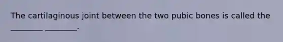 The cartilaginous joint between the two pubic bones is called the ________ ________.