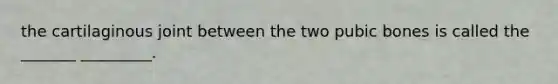 the cartilaginous joint between the two pubic bones is called the _______ _________.