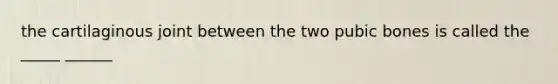 the cartilaginous joint between the two pubic bones is called the _____ ______