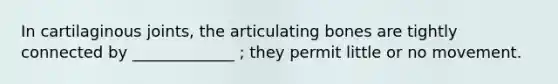 In cartilaginous joints, the articulating bones are tightly connected by _____________ ; they permit little or no movement.