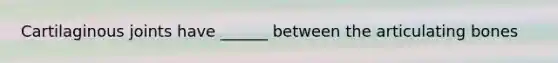 Cartilaginous joints have ______ between the articulating bones