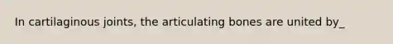 In cartilaginous joints, the articulating bones are united by_