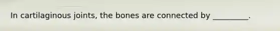 In cartilaginous joints, the bones are connected by _________.