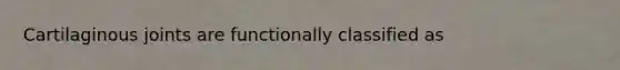 Cartilaginous joints are functionally classified as