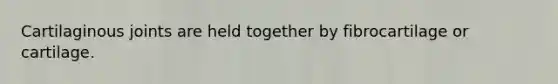 Cartilaginous joints are held together by fibrocartilage or cartilage.